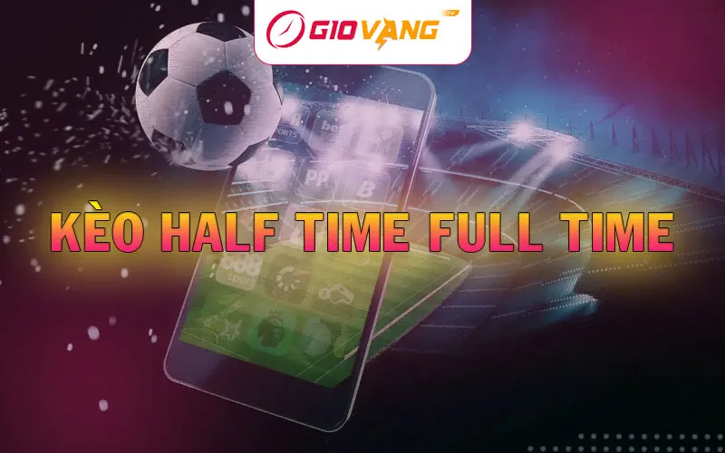 Kèo Half Time Full Time Là Gì? Cách chơi HT FT Hiệu Quả Nhất